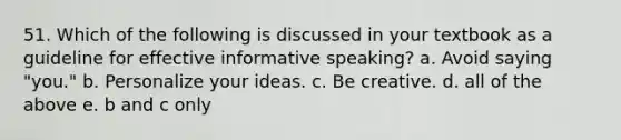 51. Which of the following is discussed in your textbook as a guideline for effective informative speaking? a. Avoid saying "you." b. Personalize your ideas. c. Be creative. d. all of the above e. b and c only