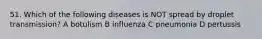 51. Which of the following diseases is NOT spread by droplet transmission? A botulism B influenza C pneumonia D pertussis