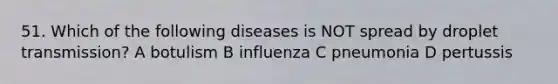 51. Which of the following diseases is NOT spread by droplet transmission? A botulism B influenza C pneumonia D pertussis