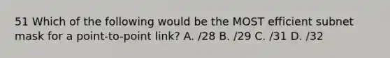 51 Which of the following would be the MOST efficient subnet mask for a point-to-point link? A. /28 B. /29 C. /31 D. /32