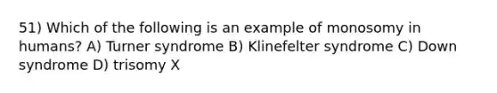 51) Which of the following is an example of monosomy in humans? A) Turner syndrome B) Klinefelter syndrome C) Down syndrome D) trisomy X