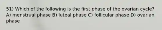 51) Which of the following is the first phase of the ovarian cycle? A) menstrual phase B) luteal phase C) follicular phase D) ovarian phase