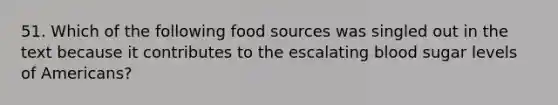 51. Which of the following food sources was singled out in the text because it contributes to the escalating blood sugar levels of Americans?