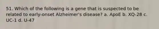 51. Which of the following is a gene that is suspected to be related to early-onset Alzheimer's disease? a. ApoE b. XQ-28 c. UC-1 d. U-47