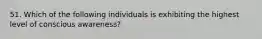 51. Which of the following individuals is exhibiting the highest level of conscious awareness?