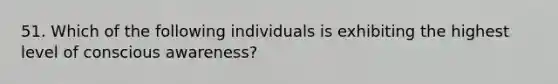 51. Which of the following individuals is exhibiting the highest level of conscious awareness?