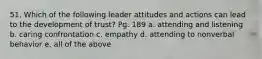 51. Which of the following leader attitudes and actions can lead to the development of trust? Pg. 189 a. attending and listening b. caring confrontation c. empathy d. attending to nonverbal behavior e. all of the above