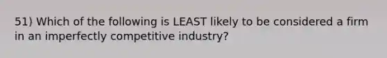 51) Which of the following is LEAST likely to be considered a firm in an imperfectly competitive industry?