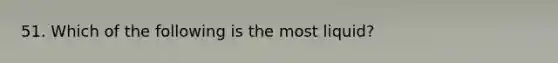 51. Which of the following is the most liquid?