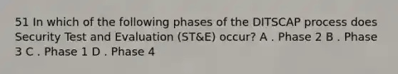 51 In which of the following phases of the DITSCAP process does Security Test and Evaluation (ST&E) occur? A . Phase 2 B . Phase 3 C . Phase 1 D . Phase 4