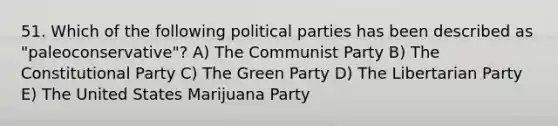 51. Which of the following political parties has been described as "paleoconservative"? A) The Communist Party B) The Constitutional Party C) The Green Party D) The Libertarian Party E) The United States Marijuana Party