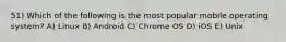 51) Which of the following is the most popular mobile operating system? A) Linux B) Android C) Chrome OS D) iOS E) Unix