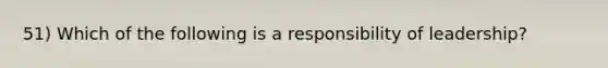 51) Which of the following is a responsibility of leadership?