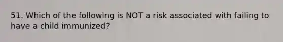 51. Which of the following is NOT a risk associated with failing to have a child immunized?