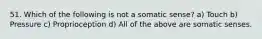 51. Which of the following is not a somatic sense? a) Touch b) Pressure c) Proprioception d) All of the above are somatic senses.