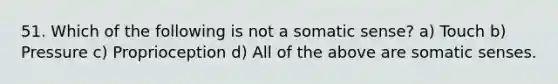 51. Which of the following is not a somatic sense? a) Touch b) Pressure c) Proprioception d) All of the above are somatic senses.