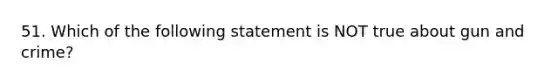 51. Which of the following statement is NOT true about gun and crime?