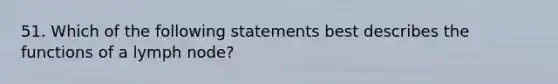 51. Which of the following statements best describes the functions of a lymph node?