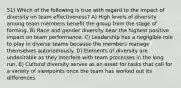 51) Which of the following is true with regard to the impact of diversity on team effectiveness? A) High levels of diversity among team members benefit the group from the stage of forming. B) Race and gender diversity bear the highest positive impact on team performance. C) Leadership has a negligible role to play in diverse teams because the members manage themselves autonomously. D) Elements of diversity are undesirable as they interfere with team processes in the long run. E) Cultural diversity serves as an asset for tasks that call for a variety of viewpoints once the team has worked out its differences.