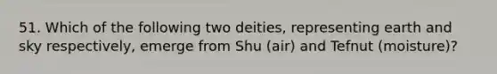 51. Which of the following two deities, representing earth and sky respectively, emerge from Shu (air) and Tefnut (moisture)?