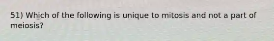 51) Which of the following is unique to mitosis and not a part of meiosis?