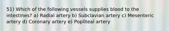 51) Which of the following vessels supplies blood to the intestines? a) Radial artery b) Subclavian artery c) Mesenteric artery d) Coronary artery e) Popliteal artery