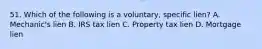 51. Which of the following is a voluntary, specific lien? A. Mechanic's lien B. IRS tax lien C. Property tax lien D. Mortgage lien