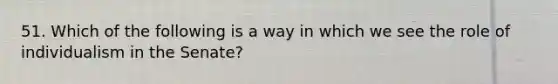 51. Which of the following is a way in which we see the role of individualism in the Senate?