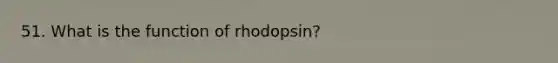 51. What is the function of rhodopsin?