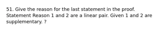 51. Give the reason for the last statement in the proof. Statement Reason 1 and 2 are a linear pair. Given 1 and 2 are supplementary. ?