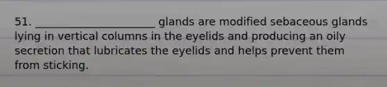 51. ______________________ glands are modified sebaceous glands lying in vertical columns in the eyelids and producing an oily secretion that lubricates the eyelids and helps prevent them from sticking.