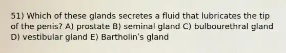 51) Which of these glands secretes a fluid that lubricates the tip of the penis? A) prostate B) seminal gland C) bulbourethral gland D) vestibular gland E) Bartholinʹs gland