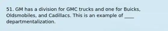 51. GM has a division for GMC trucks and one for Buicks, Oldsmobiles, and Cadillacs. This is an example of ____ departmentalization.