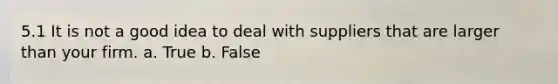 5.1 I​t is not a good idea to deal with suppliers that are larger than your firm. a. True b. False