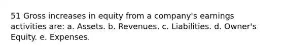 51 Gross increases in equity from a company's earnings activities are: a. Assets. b. Revenues. c. Liabilities. d. Owner's Equity. e. Expenses.