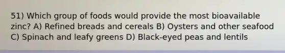 51) Which group of foods would provide the most bioavailable zinc? A) Refined breads and cereals B) Oysters and other seafood C) Spinach and leafy greens D) Black-eyed peas and lentils