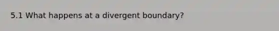 5.1 What happens at a divergent boundary?