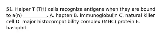 51. Helper T (TH) cells recognize antigens when they are bound to a(n) __________. A. hapten B. immunoglobulin C. natural killer cell D. <a href='https://www.questionai.com/knowledge/ku3e1cGn1J-major-histocompatibility-complex' class='anchor-knowledge'>major histocompatibility complex</a> (MHC) protein E. basophil