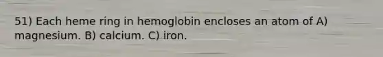 51) Each heme ring in hemoglobin encloses an atom of A) magnesium. B) calcium. C) iron.