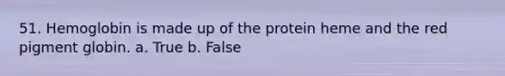 51. Hemoglobin is made up of the protein heme and the red pigment globin. a. True b. False