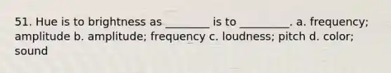 51. Hue is to brightness as ________ is to _________. a. frequency; amplitude b. amplitude; frequency c. loudness; pitch d. color; sound