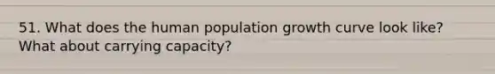 51. What does the human population growth curve look like? What about carrying capacity?