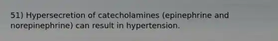 51) Hypersecretion of catecholamines (epinephrine and norepinephrine) can result in hypertension.