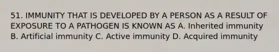 51. IMMUNITY THAT IS DEVELOPED BY A PERSON AS A RESULT OF EXPOSURE TO A PATHOGEN IS KNOWN AS A. Inherited immunity B. Artificial immunity C. Active immunity D. Acquired immunity