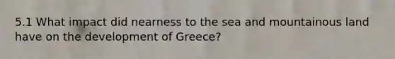 5.1 What impact did nearness to the sea and mountainous land have on the development of Greece?