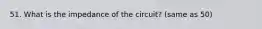 51. What is the impedance of the circuit? (same as 50)