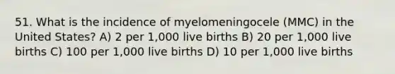 51. What is the incidence of myelomeningocele (MMC) in the United States? A) 2 per 1,000 live births B) 20 per 1,000 live births C) 100 per 1,000 live births D) 10 per 1,000 live births