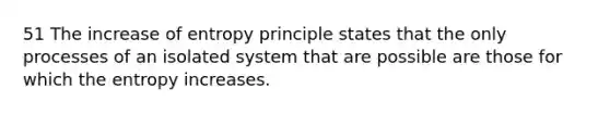 51 The increase of entropy principle states that the only processes of an isolated system that are possible are those for which the entropy increases.