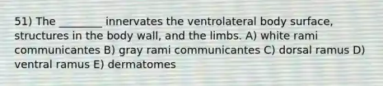 51) The ________ innervates the ventrolateral body surface, structures in the body wall, and the limbs. A) white rami communicantes B) gray rami communicantes C) dorsal ramus D) ventral ramus E) dermatomes