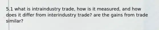 5.1 what is intraindustry trade, how is it measured, and how does it differ from interindustry trade? are the gains from trade similar?